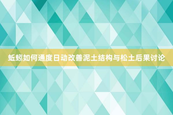 蚯蚓如何通度日动改善泥土结构与松土后果讨论