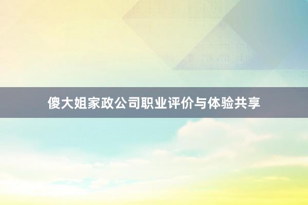 傻大姐家政公司职业评价与体验共享