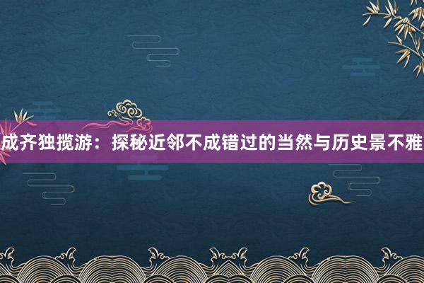 成齐独揽游：探秘近邻不成错过的当然与历史景不雅